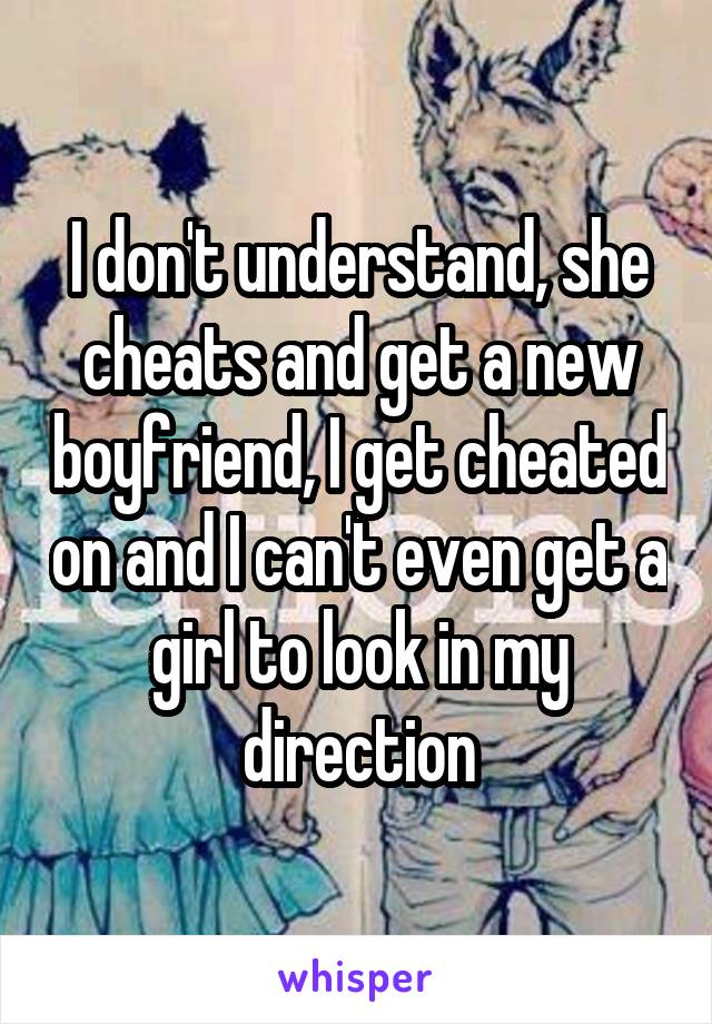 I don't understand, she cheats and get a new boyfriend, I get cheated on and I can't even get a girl to look in my direction