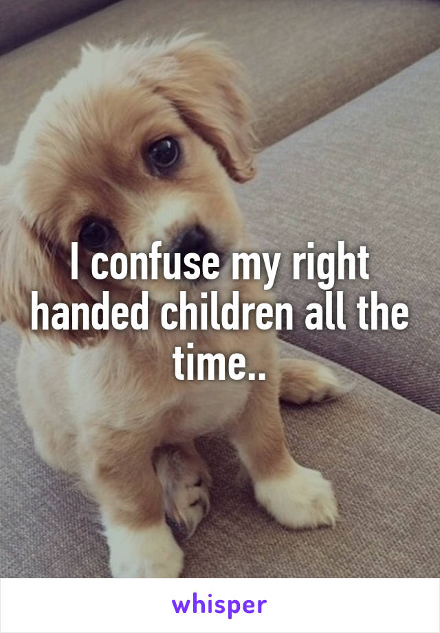 I confuse my right handed children all the time..
