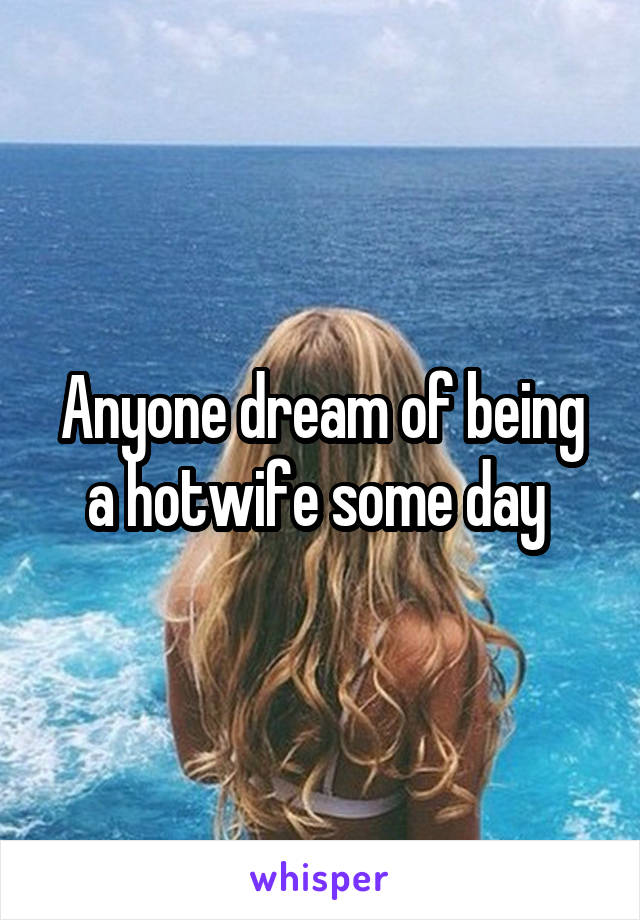 Anyone dream of being a hotwife some day 