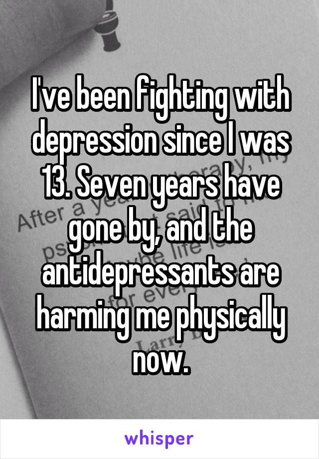I've been fighting with depression since I was 13. Seven years have gone by, and the antidepressants are harming me physically now.