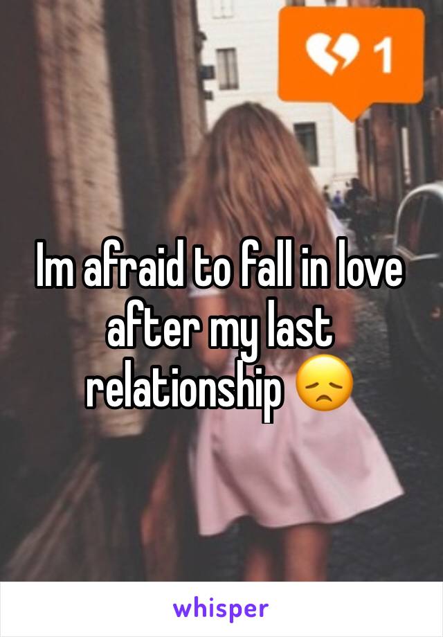 Im afraid to fall in love after my last relationship 😞
