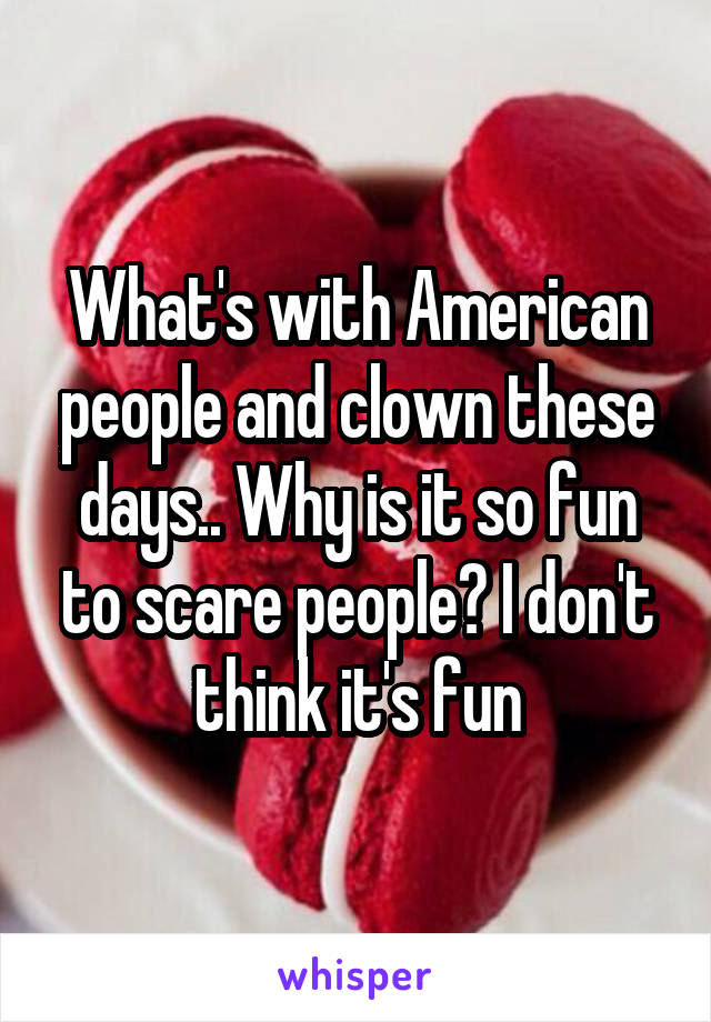 What's with American people and clown these days.. Why is it so fun to scare people? I don't think it's fun