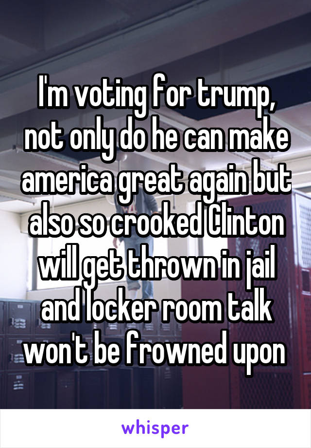 I'm voting for trump, not only do he can make america great again but also so crooked Clinton will get thrown in jail and locker room talk won't be frowned upon 