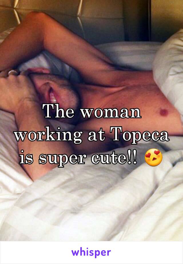 The woman working at Topeca is super cute!! 😍