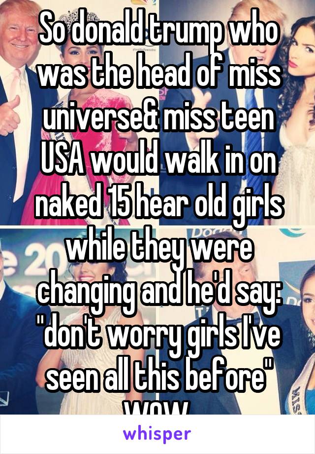 So donald trump who was the head of miss universe& miss teen USA would walk in on naked 15 hear old girls while they were changing and he'd say: "don't worry girls I've seen all this before" WOW 