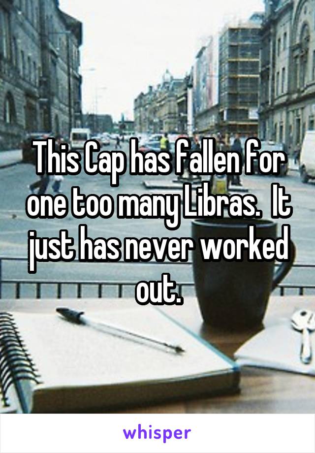 This Cap has fallen for one too many Libras.  It just has never worked out.
