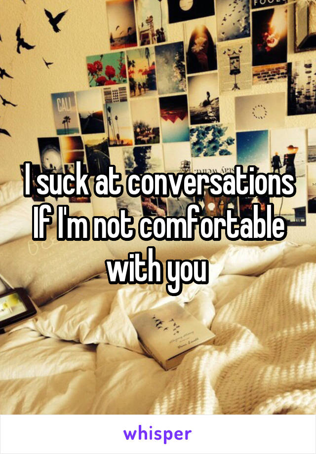 I suck at conversations If I'm not comfortable with you 