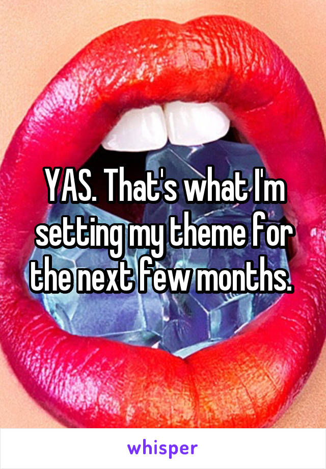 YAS. That's what I'm setting my theme for the next few months. 