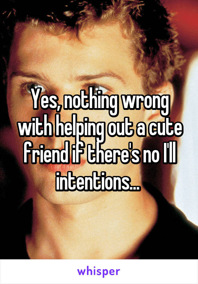 Yes, nothing wrong with helping out a cute friend if there's no I'll intentions... 
