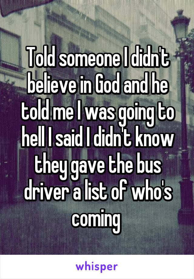 Told someone I didn't believe in God and he told me I was going to hell I said I didn't know they gave the bus driver a list of who's coming 