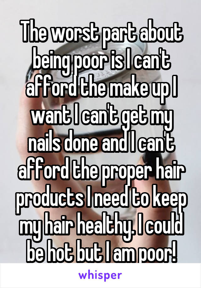 The worst part about being poor is I can't afford the make up I want I can't get my nails done and I can't afford the proper hair products I need to keep my hair healthy. I could be hot but I am poor!