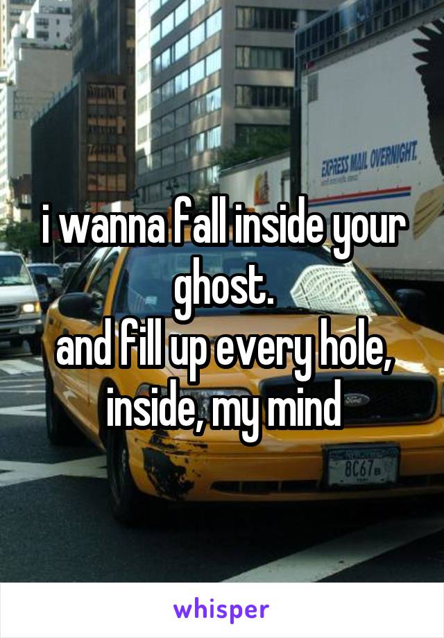 i wanna fall inside your ghost.
and fill up every hole, inside, my mind
