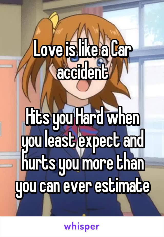 Love is like a Car accident

Hits you Hard when you least expect and hurts you more than you can ever estimate