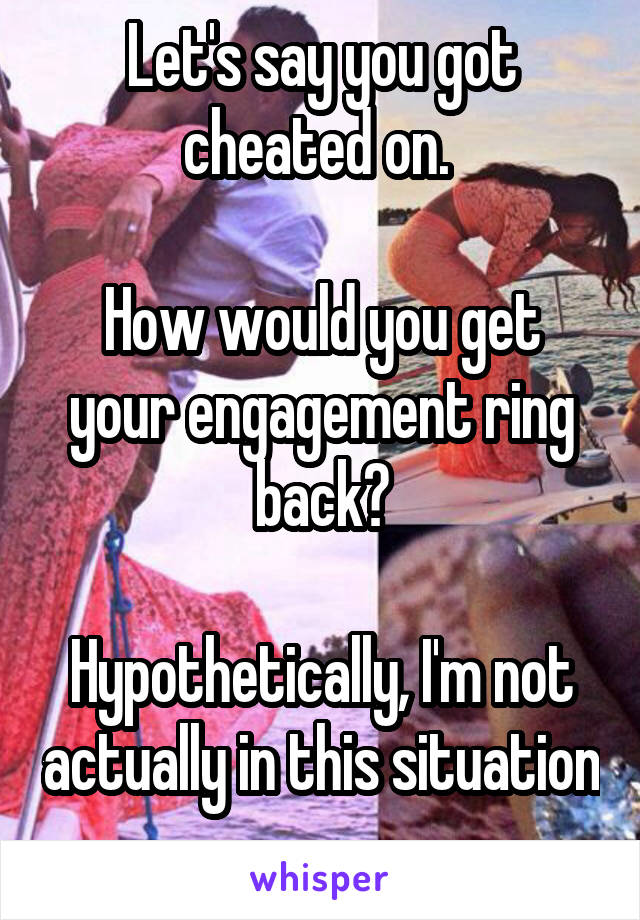 Let's say you got cheated on. 

How would you get your engagement ring back?

Hypothetically, I'm not actually in this situation 