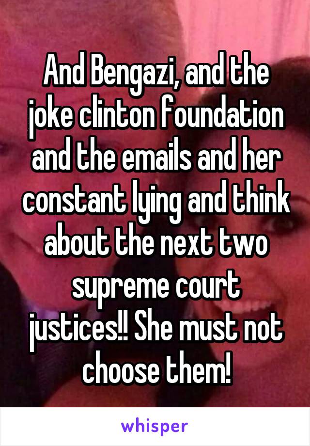 And Bengazi, and the joke clinton foundation and the emails and her constant lying and think about the next two supreme court justices!! She must not choose them!