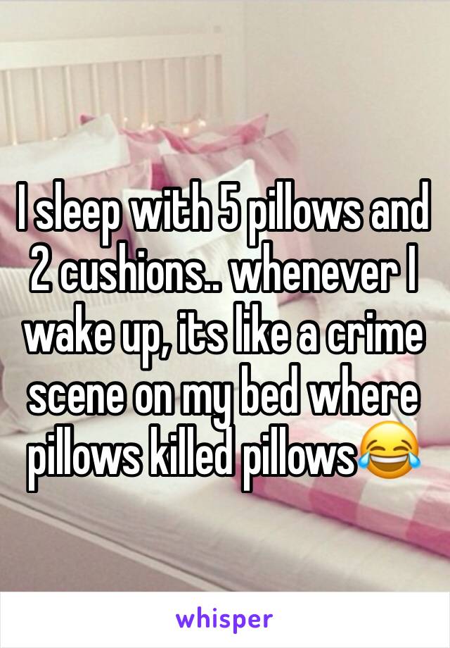 I sleep with 5 pillows and 2 cushions.. whenever I wake up, its like a crime scene on my bed where pillows killed pillows😂
