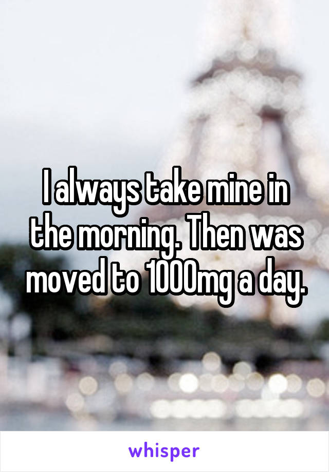 I always take mine in the morning. Then was moved to 1000mg a day.