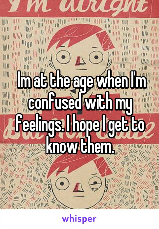  Im at the age when I'm confused with my feelings. I hope I get to know them.