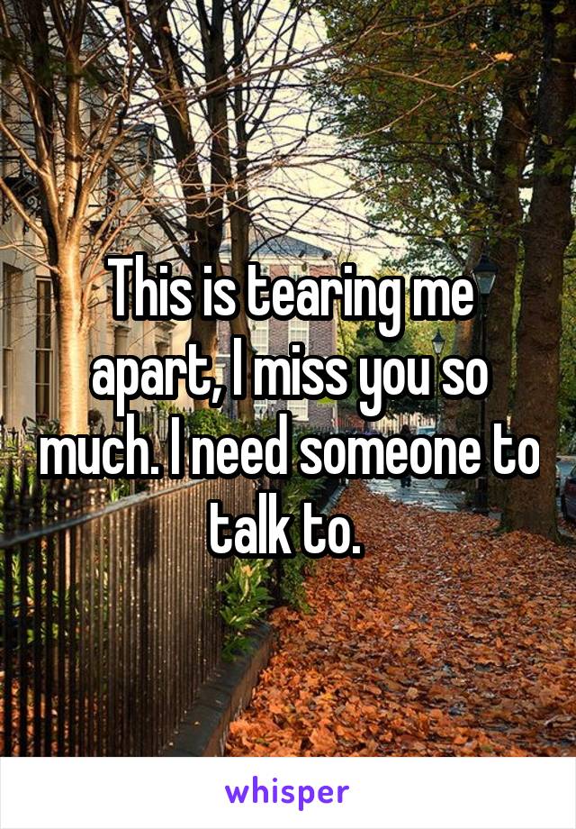 This is tearing me apart, I miss you so much. I need someone to talk to. 