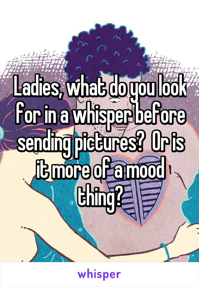 Ladies, what do you look for in a whisper before sending pictures?  Or is it more of a mood thing?