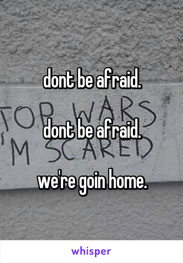 dont be afraid.

dont be afraid.

we're goin home.