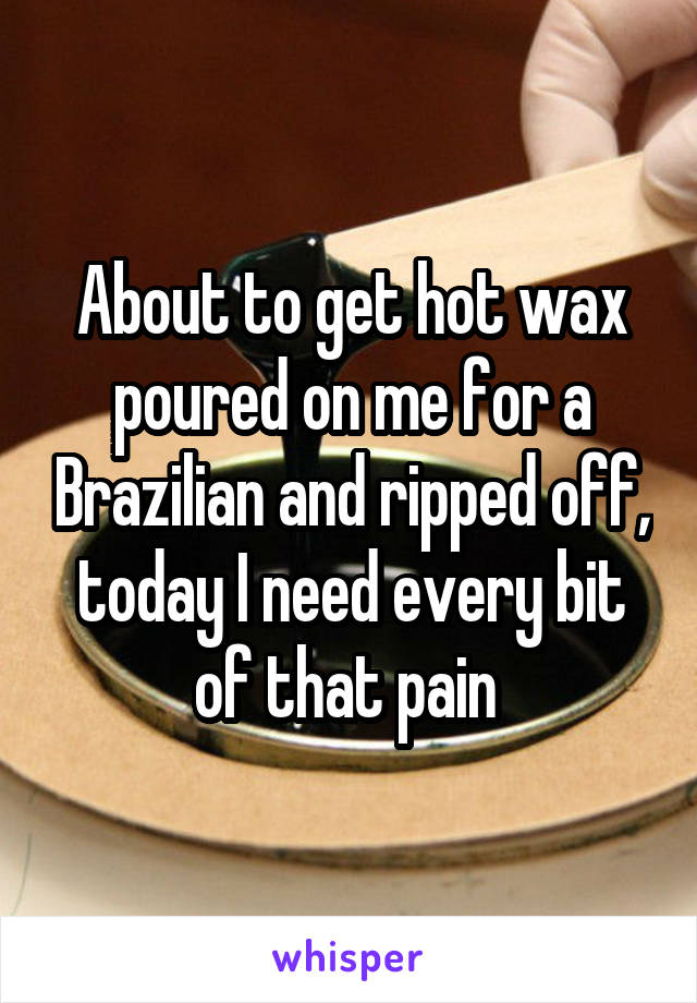 About to get hot wax poured on me for a Brazilian and ripped off, today I need every bit of that pain 