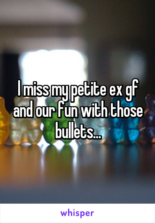 I miss my petite ex gf and our fun with those bullets...