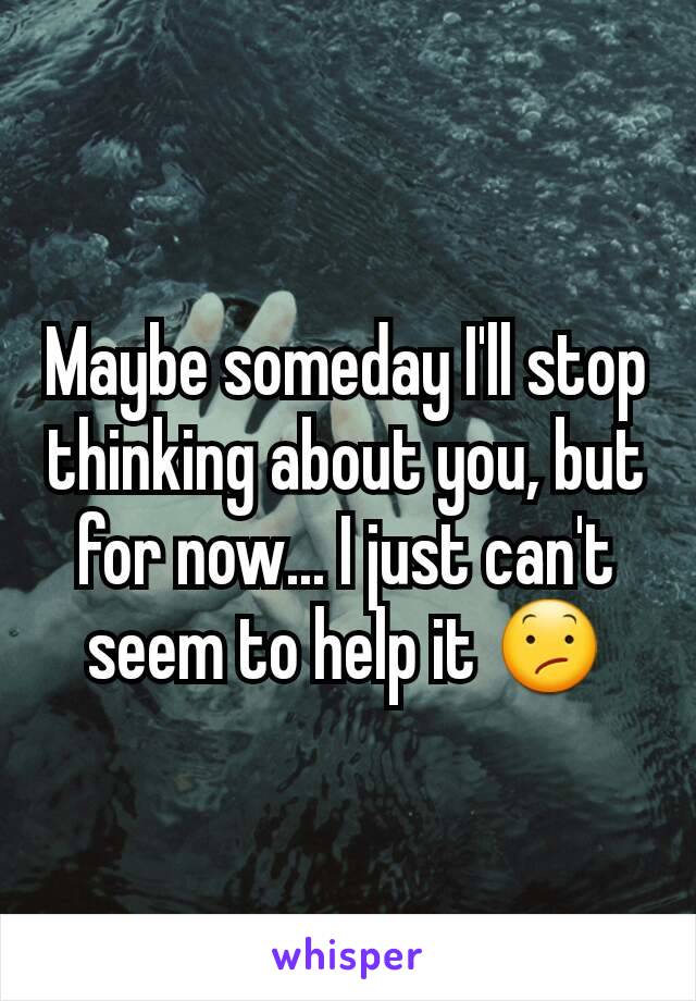 Maybe someday I'll stop thinking about you, but for now... I just can't seem to help it 😕