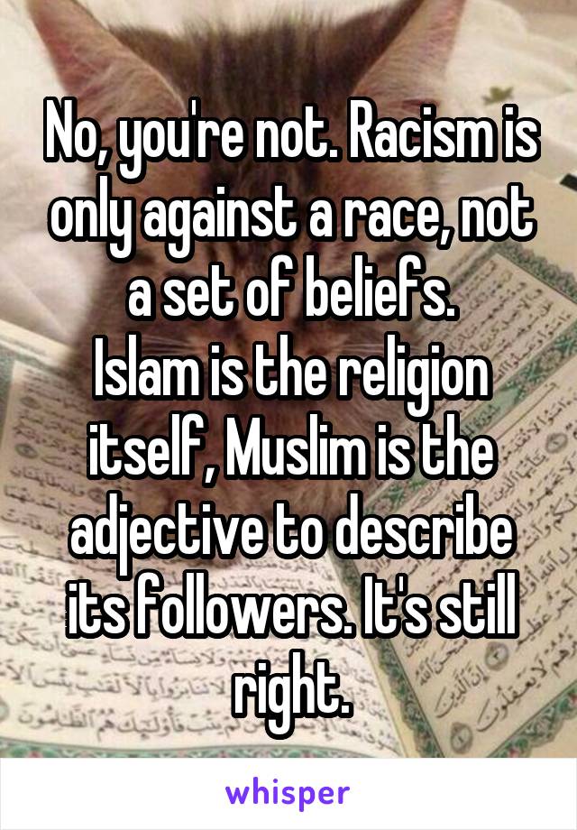 No, you're not. Racism is only against a race, not a set of beliefs.
Islam is the religion itself, Muslim is the adjective to describe its followers. It's still right.