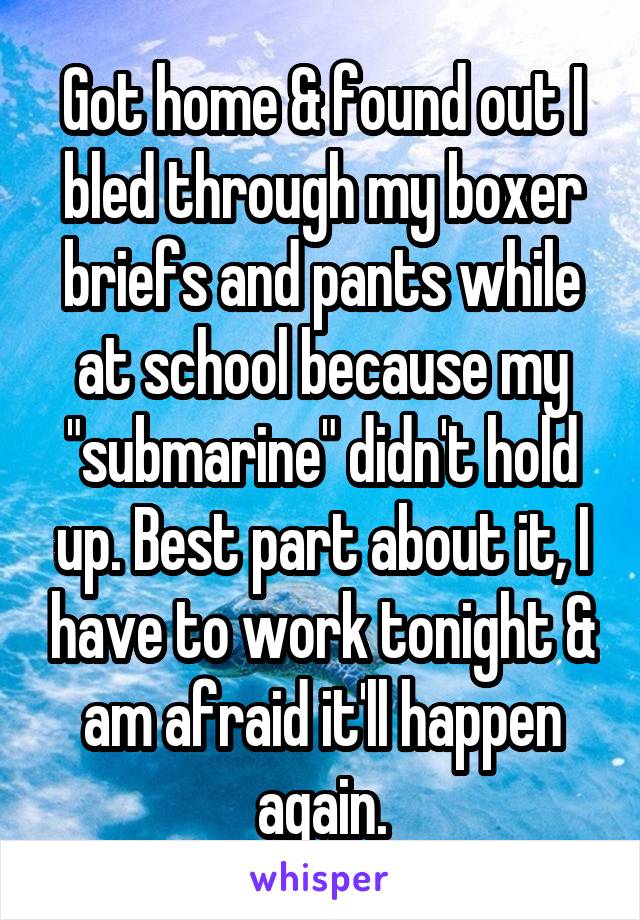 Got home & found out I bled through my boxer briefs and pants while at school because my "submarine" didn't hold up. Best part about it, I have to work tonight & am afraid it'll happen again.