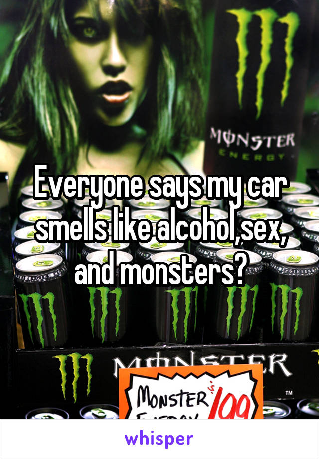 Everyone says my car smells like alcohol,sex, and monsters?