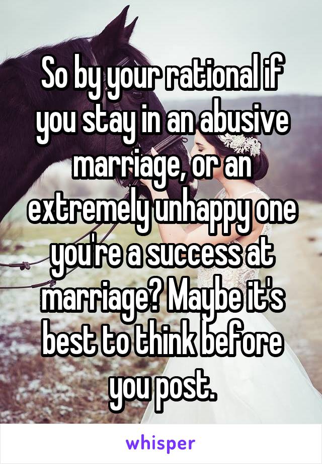 So by your rational if you stay in an abusive marriage, or an extremely unhappy one you're a success at marriage? Maybe it's best to think before you post.