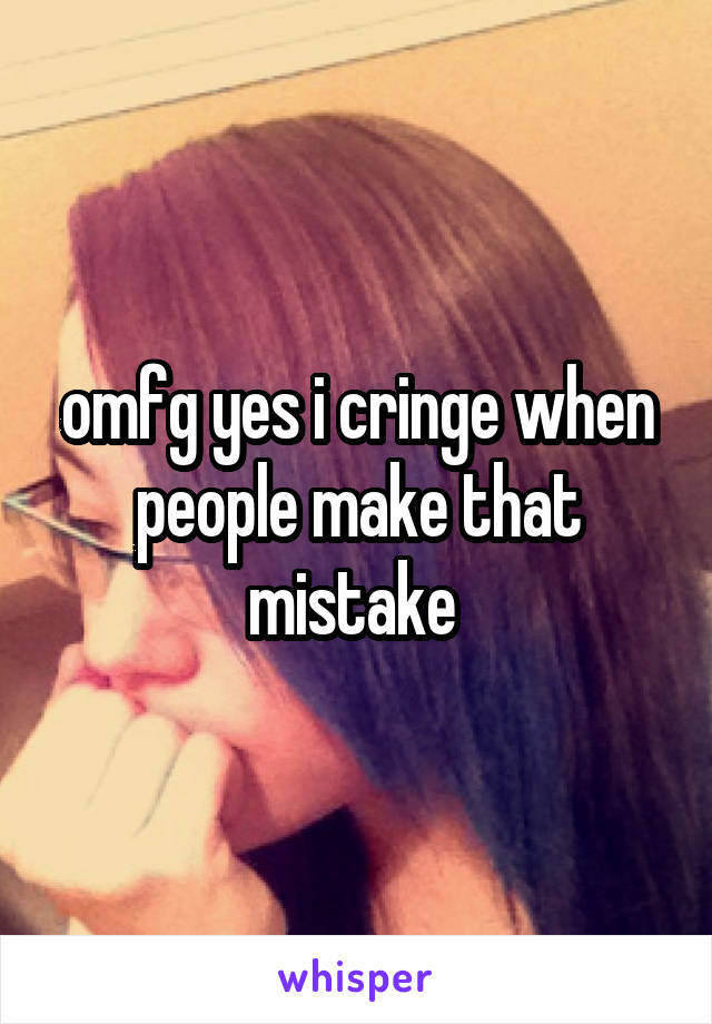 omfg yes i cringe when people make that mistake 