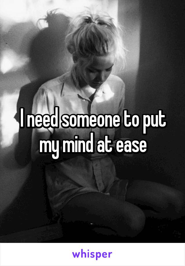 I need someone to put my mind at ease