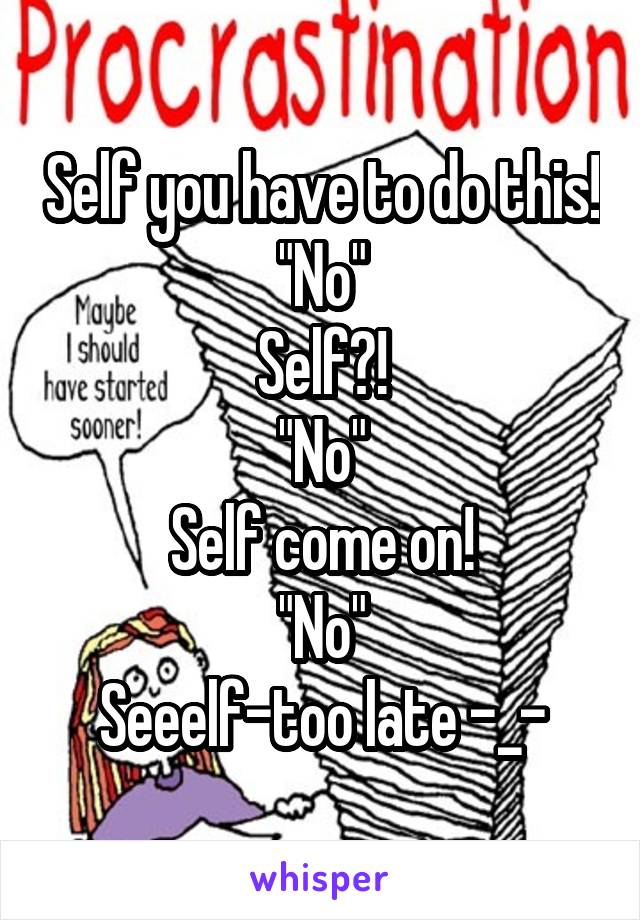 Self you have to do this!
"No"
Self?!
"No"
Self come on!
"No"
Seeelf-too late -_-