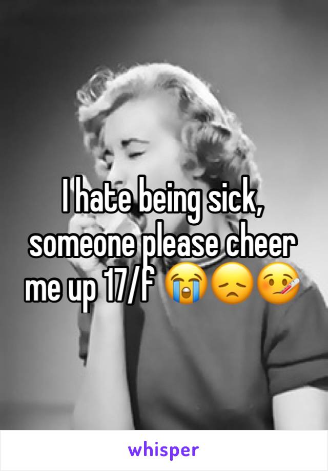 I hate being sick, someone please cheer me up 17/f 😭😞🤒