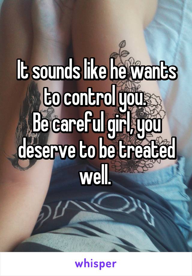 It sounds like he wants to control you. 
Be careful girl, you deserve to be treated well. 
