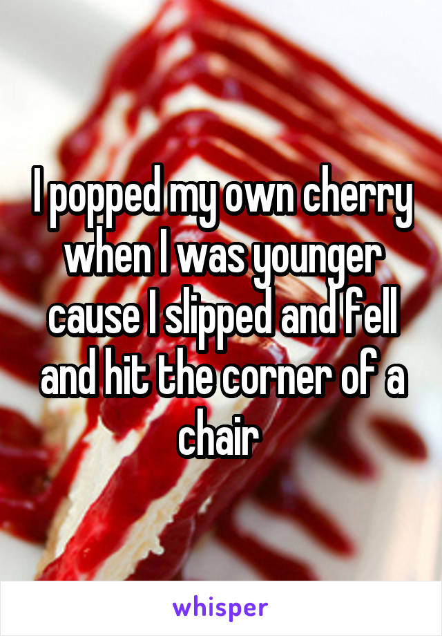 I popped my own cherry when I was younger cause I slipped and fell and hit the corner of a chair 