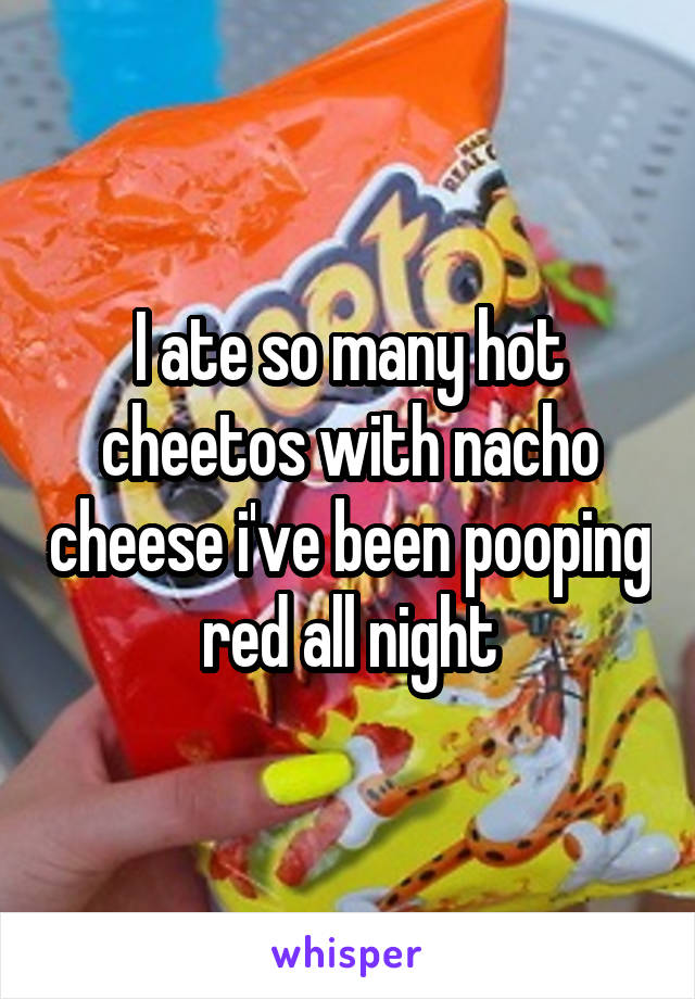 I ate so many hot cheetos with nacho cheese i've been pooping red all night