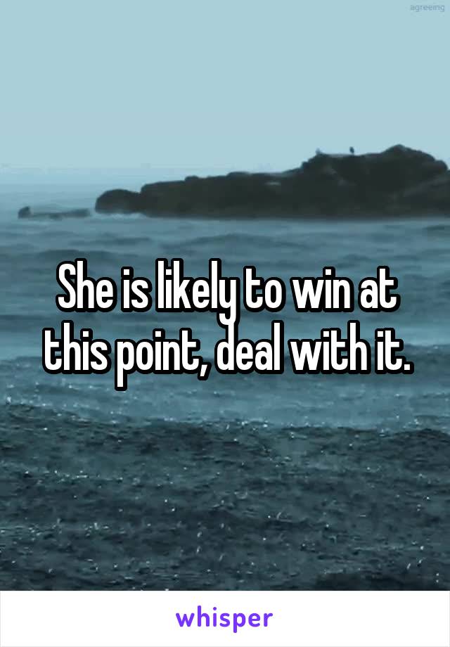 She is likely to win at this point, deal with it.