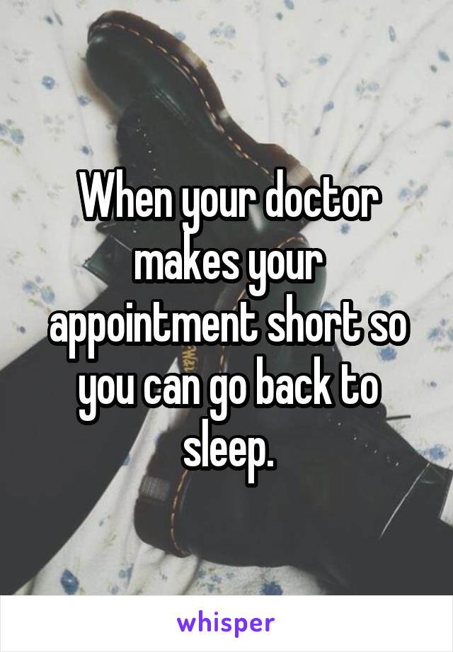 When your doctor makes your appointment short so you can go back to sleep.