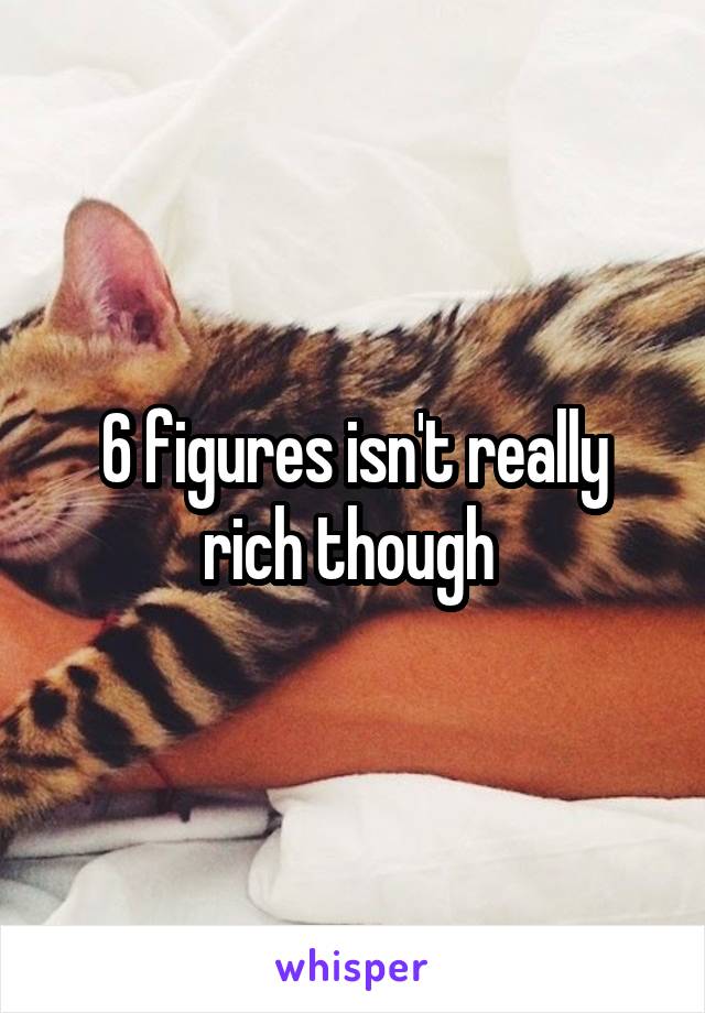 6 figures isn't really rich though 