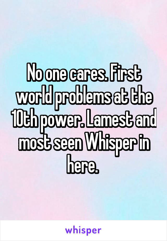 No one cares. First world problems at the 10th power. Lamest and most seen Whisper in here. 