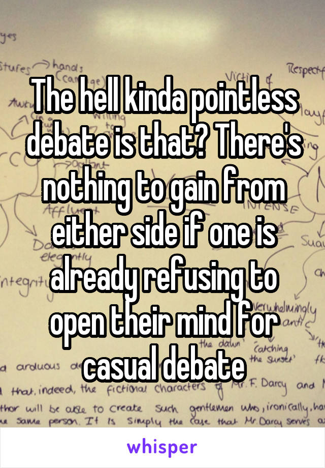 The hell kinda pointless debate is that? There's nothing to gain from either side if one is already refusing to open their mind for casual debate