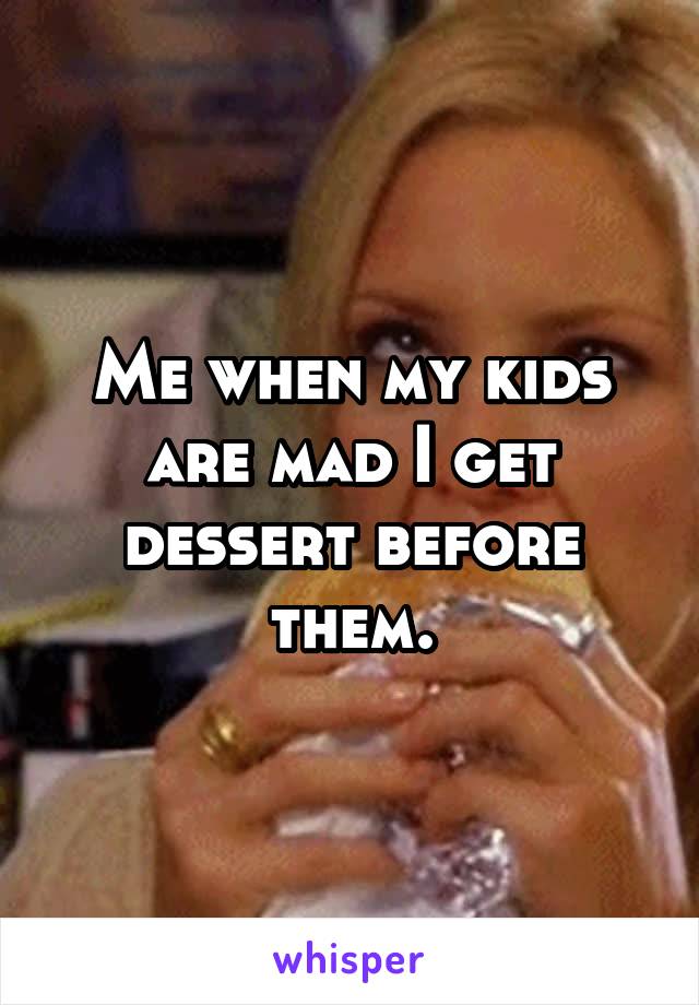 Me when my kids are mad I get dessert before them.