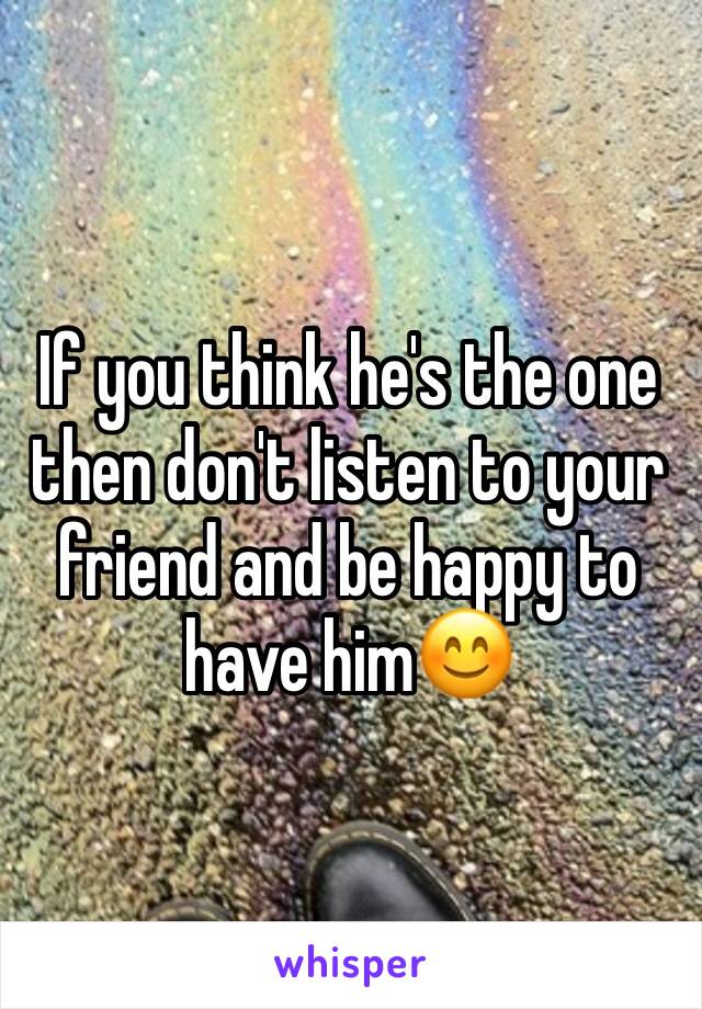 If you think he's the one then don't listen to your friend and be happy to have him😊