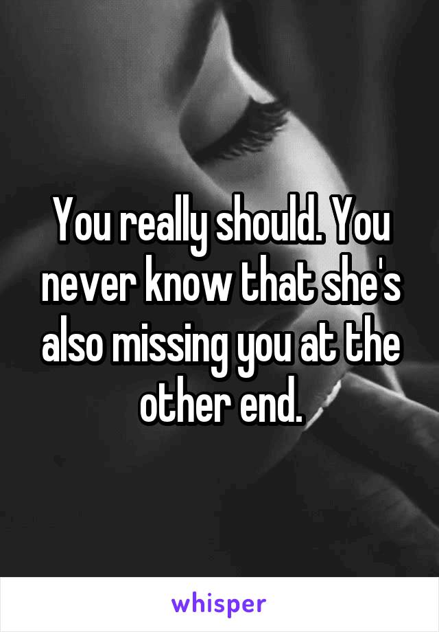 You really should. You never know that she's also missing you at the other end.