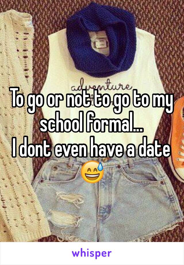 To go or not to go to my school formal...
I dont even have a date 😅