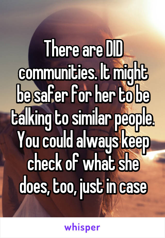 There are DID communities. It might be safer for her to be talking to similar people. You could always keep check of what she does, too, just in case