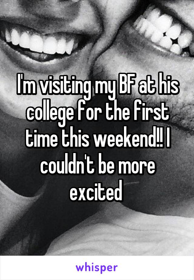 I'm visiting my BF at his college for the first time this weekend!! I couldn't be more excited 